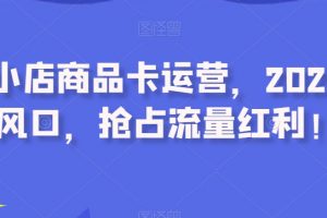 抖音小店商品卡运营，2023流量风口，抢占流量红利！