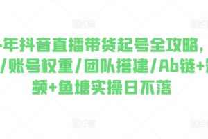 2024年抖音直播带货起号全攻略，0粉起号/账号权重/团队搭建/Ab链+短视频+鱼塘实操日不落