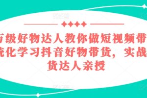 百万级好物达人教你做短视频带货，系统化学习抖音好物带货，实战型带货达人亲授