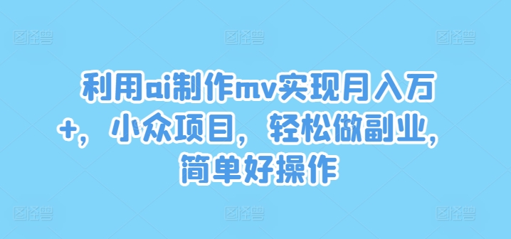 利用ai制作mv实现月入万+，小众项目，轻松做副业，简单好操作【揭秘】