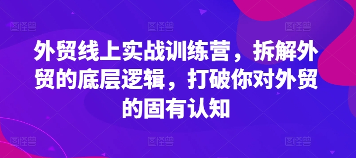 外贸线上实战训练营，拆解外贸的底层逻辑，打破你对外贸的固有认知