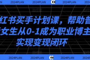 小红书买手计划课，帮助普通女生从0-1成为职业博主实现变现闭环