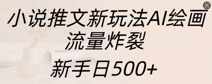 小说推文新玩法AI绘画，流量炸裂，新手日500+【揭秘】