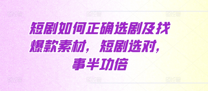 短剧如何正确选剧及找爆款素材，短剧选对，事半功倍