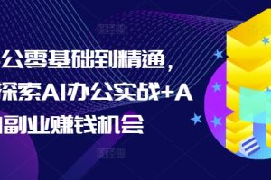 AI办公零基础到精通，持续探索AI办公实战+AI副业赚钱机会