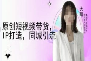 原创短视频带货，IP打造，同城引流-大晴自媒体教程