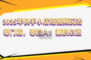 2025年快手小店短视频玩法，零门槛，零投入，兼职必选【揭秘】