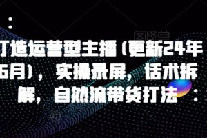 打造运营型主播(更新25年2月)，实操录屏，话术拆解，自然流带货打法