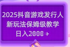 2025抖音游戏发行人新玩法，保姆级教学，日入多张