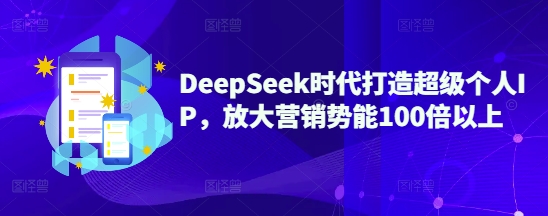 DeepSeek时代打造超级个人IP，放大营销势能100倍以上