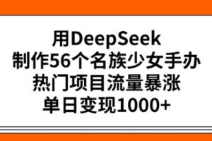 用DeepSeek制作56个名族少女手办，热门项目流量暴涨，单日变现多张