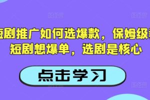 抖音短剧推广如何选爆款，保姆级教程，短剧想爆单，选剧是核心